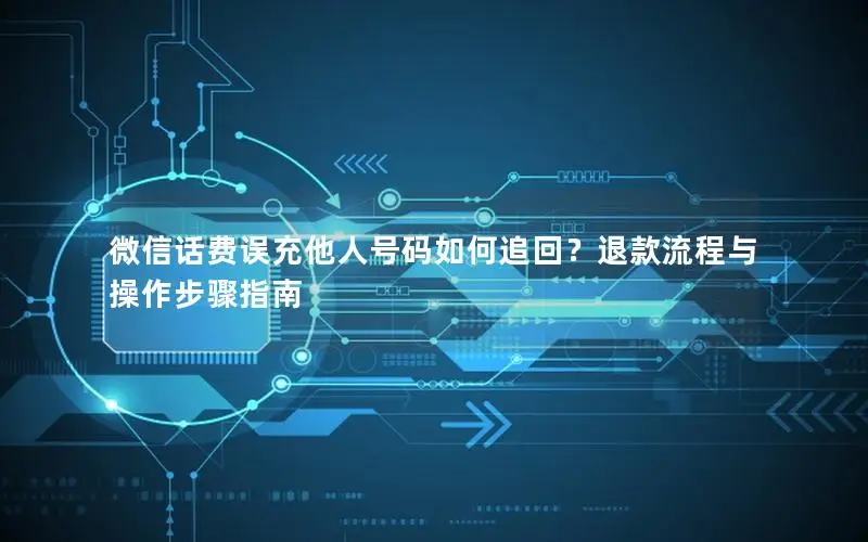 微信话费误充他人号码如何追回？退款流程与操作步骤指南