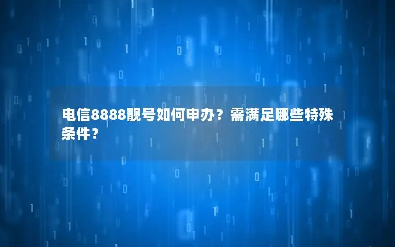 电信8888靓号如何申办？需满足哪些特殊条件？