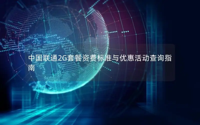 中国联通2G套餐资费标准与优惠活动查询指南