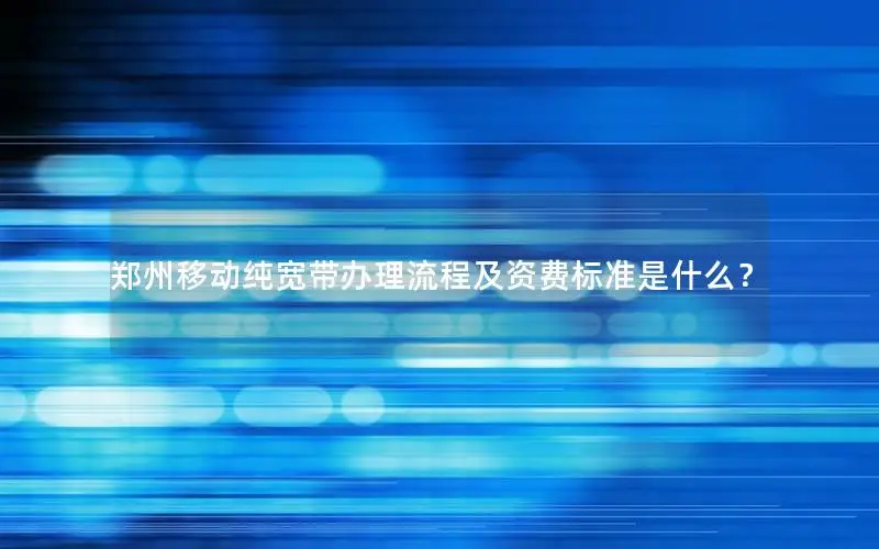郑州移动纯宽带办理流程及资费标准是什么？