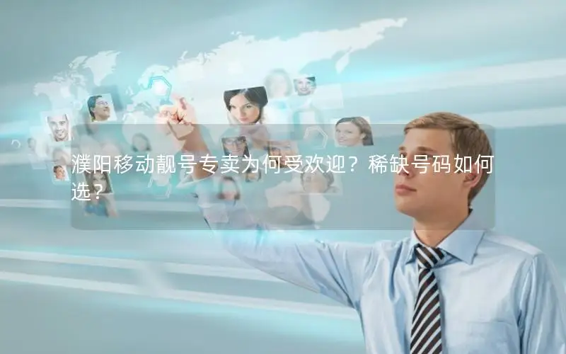 濮阳移动靓号专卖为何受欢迎？稀缺号码如何选？
