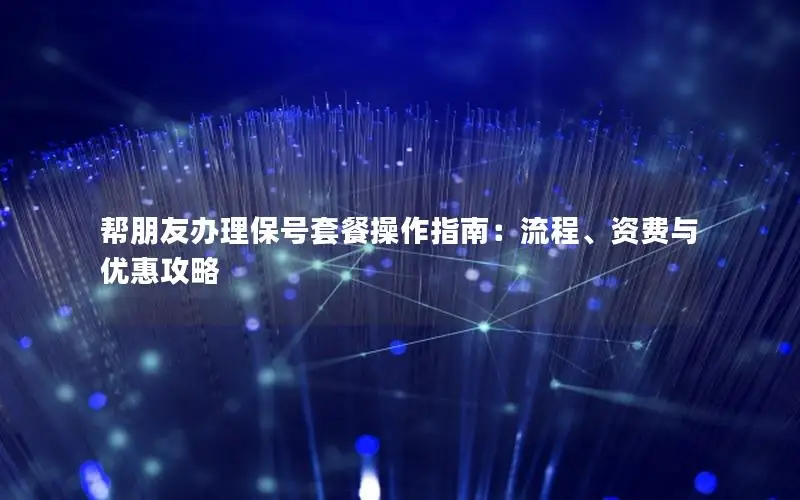 帮朋友办理保号套餐操作指南：流程、资费与优惠攻略