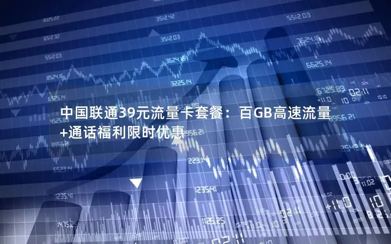 中国联通39元流量卡套餐：百GB高速流量+通话福利限时优惠