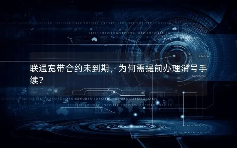 联通宽带合约未到期，为何需提前办理消号手续？