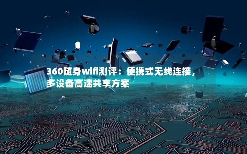 360随身wifi测评：便携式无线连接，多设备高速共享方案