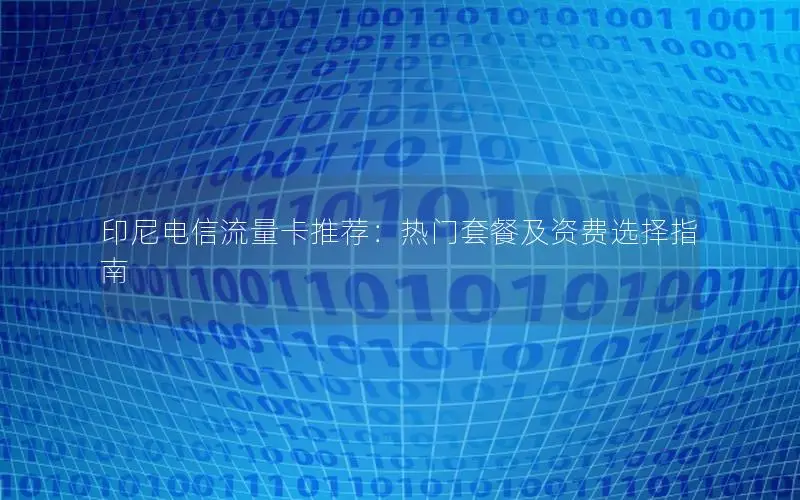 印尼电信流量卡推荐：热门套餐及资费选择指南