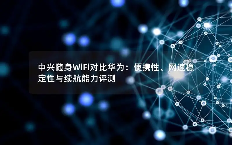 中兴随身WiFi对比华为：便携性、网速稳定性与续航能力评测