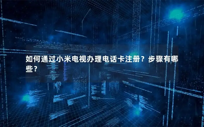 如何通过小米电视办理电话卡注册？步骤有哪些？