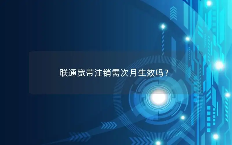 联通宽带注销需次月生效吗？