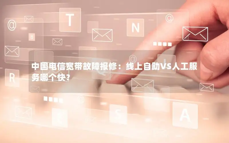 中国电信宽带故障报修：线上自助VS人工服务哪个快？