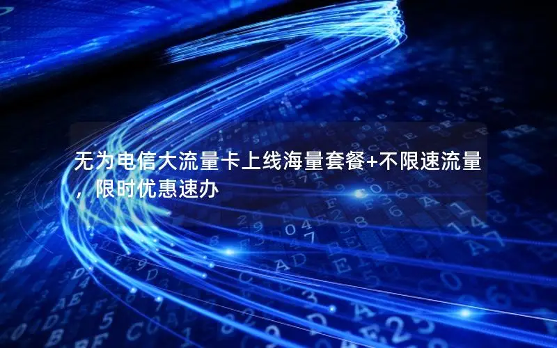 无为电信大流量卡上线海量套餐+不限速流量，限时优惠速办