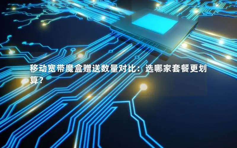 移动宽带魔盒赠送数量对比：选哪家套餐更划算？