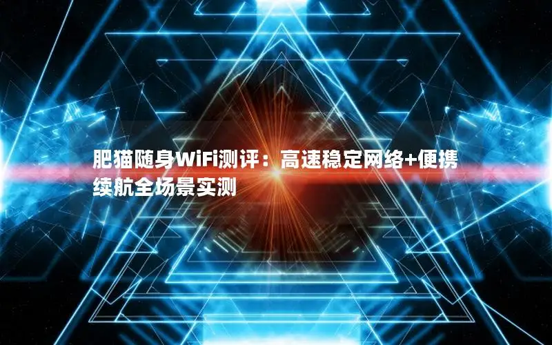 肥猫随身WiFi测评：高速稳定网络+便携续航全场景实测