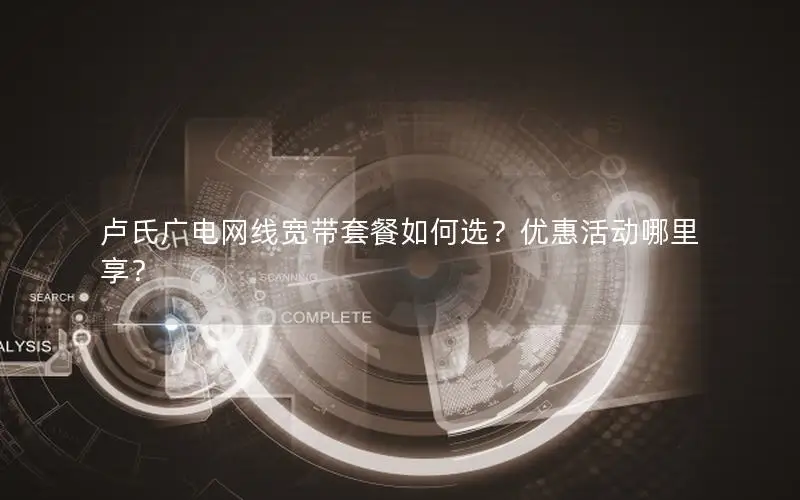 卢氏广电网线宽带套餐如何选？优惠活动哪里享？