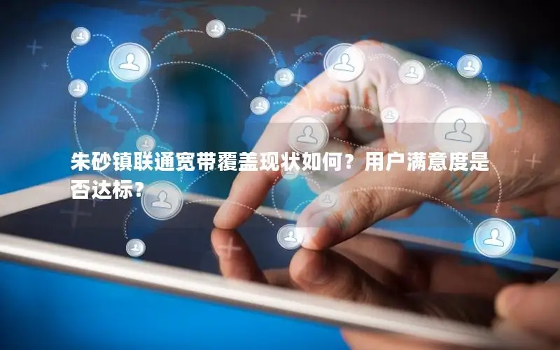 朱砂镇联通宽带覆盖现状如何？用户满意度是否达标？