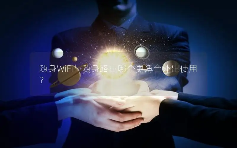 随身WiFi与随身路由哪个更适合外出使用？
