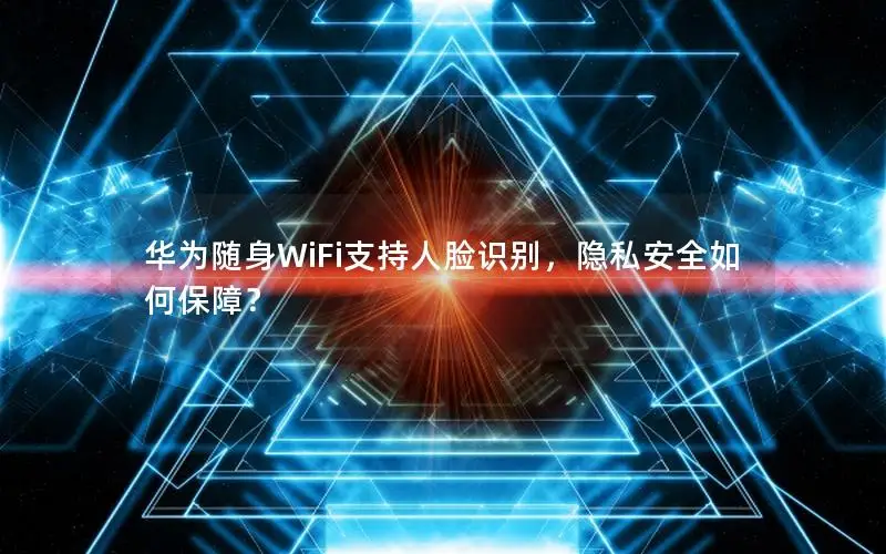 华为随身WiFi支持人脸识别，隐私安全如何保障？