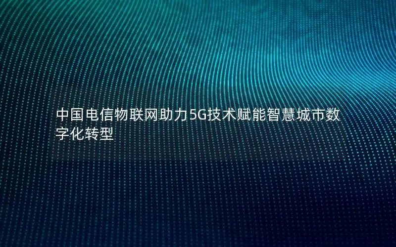 中国电信物联网助力5G技术赋能智慧城市数字化转型