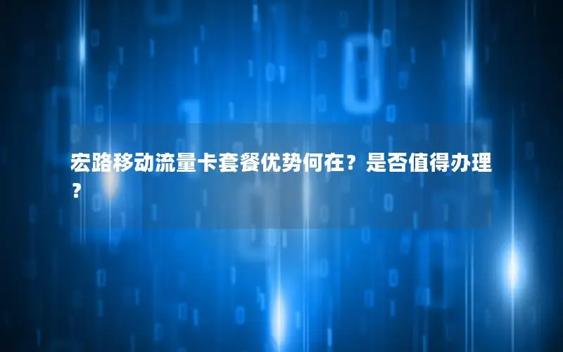 宏路移动流量卡套餐优势何在？是否值得办理？