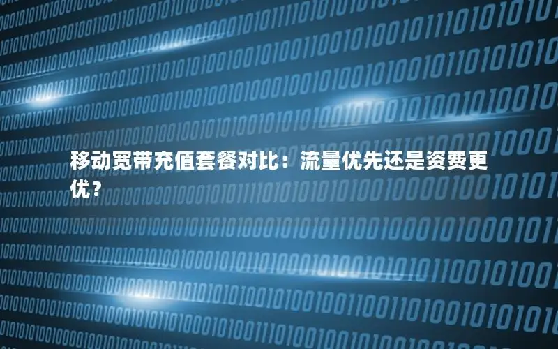 移动宽带充值套餐对比：流量优先还是资费更优？