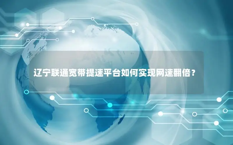 辽宁联通宽带提速平台如何实现网速翻倍？