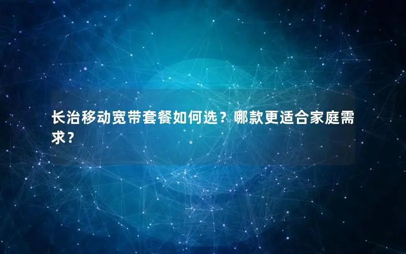 长治移动宽带套餐如何选？哪款更适合家庭需求？