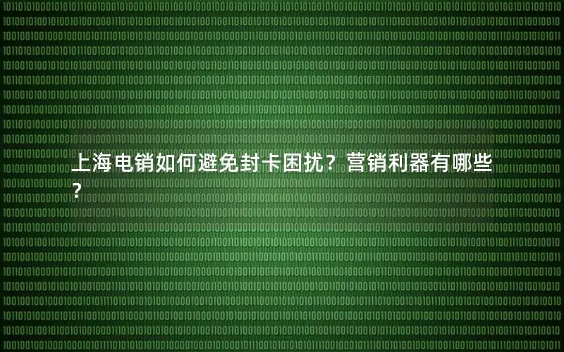上海电销如何避免封卡困扰？营销利器有哪些？