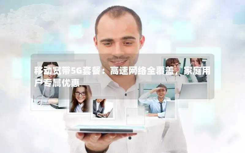 移动宽带5G套餐：高速网络全覆盖，家庭用户专属优惠