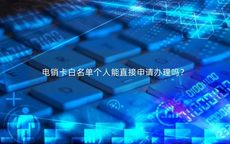 电销卡白名单个人能直接申请办理吗？