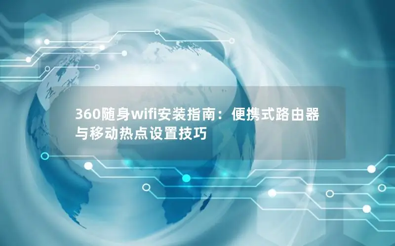 360随身wifi安装指南：便携式路由器与移动热点设置技巧