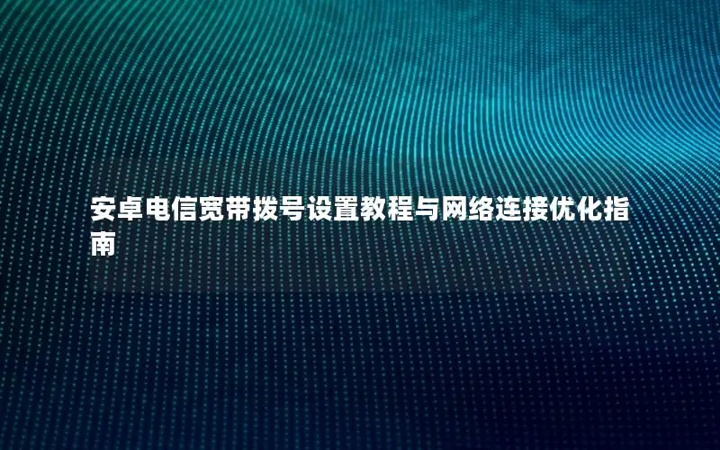 安卓电信宽带拨号设置教程与网络连接优化指南
