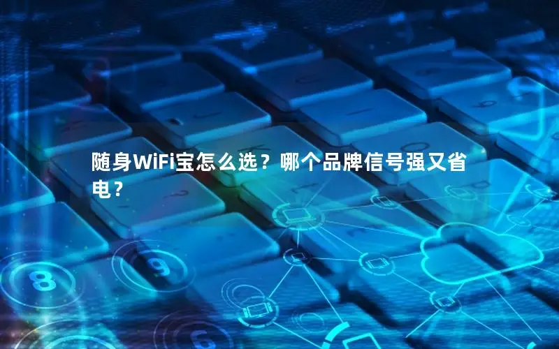 随身WiFi宝怎么选？哪个品牌信号强又省电？