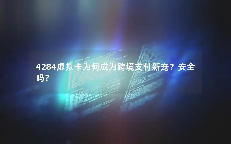 4284虚拟卡为何成为跨境支付新宠？安全吗？