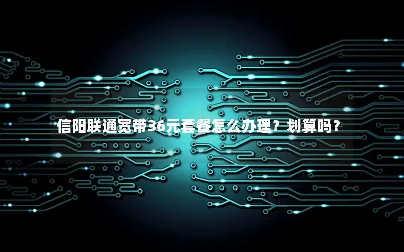 信阳联通宽带36元套餐怎么办理？划算吗？