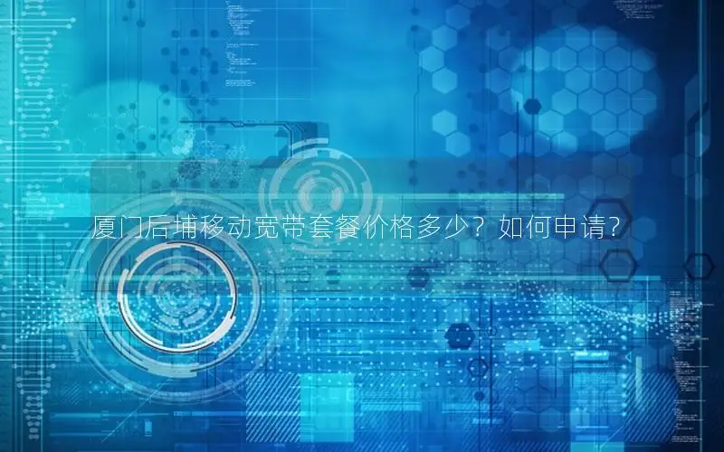 厦门后埔移动宽带套餐价格多少？如何申请？