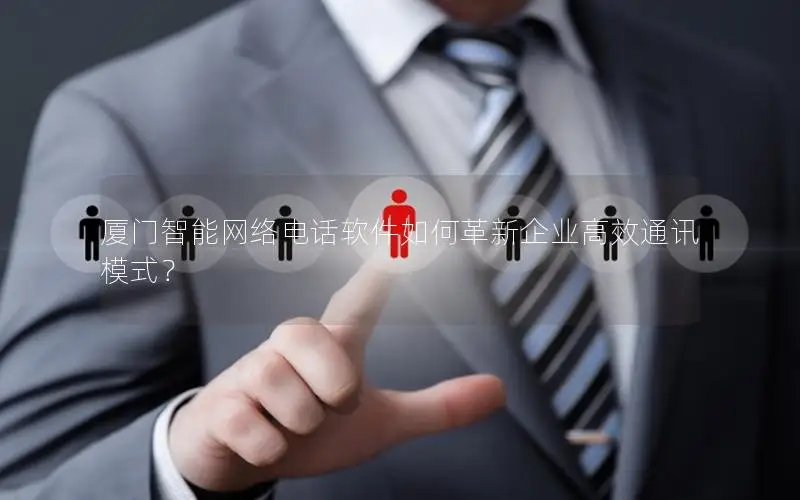 厦门智能网络电话软件如何革新企业高效通讯模式？