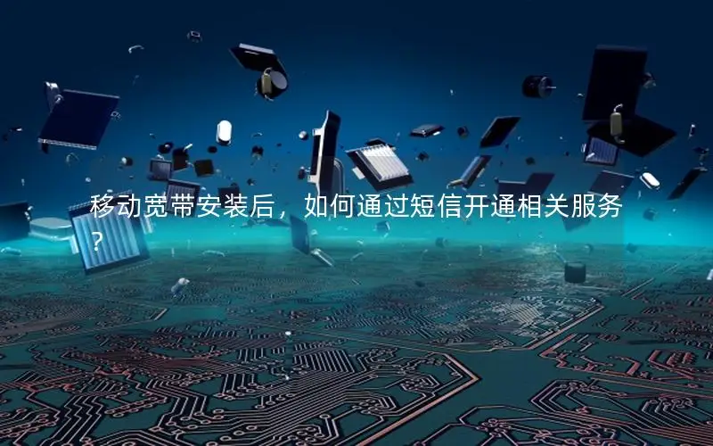 移动宽带安装后，如何通过短信开通相关服务？
