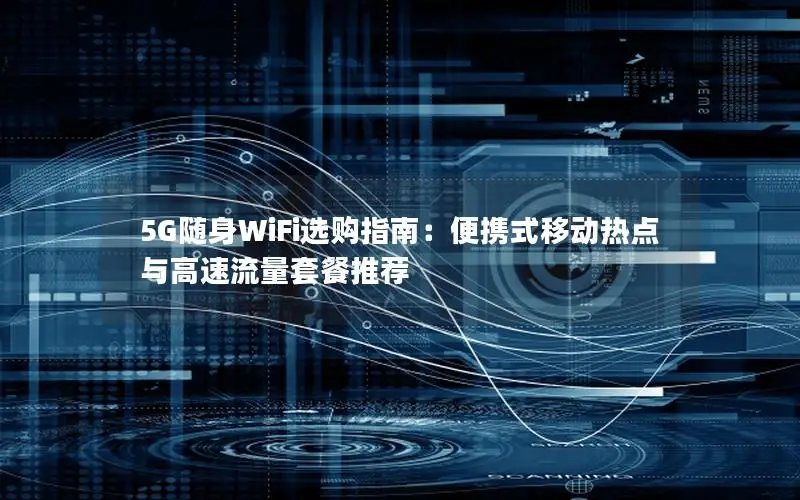 5G随身WiFi选购指南：便携式移动热点与高速流量套餐推荐