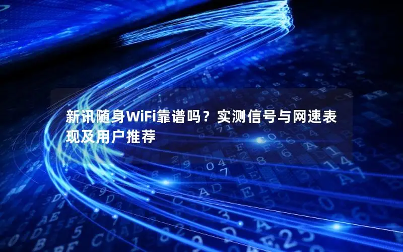 新讯随身WiFi靠谱吗？实测信号与网速表现及用户推荐