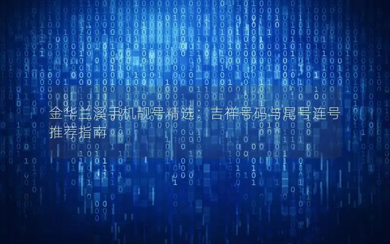 金华兰溪手机靓号精选：吉祥号码与尾号连号推荐指南