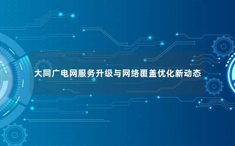 大同广电网服务升级与网络覆盖优化新动态