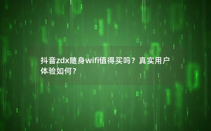 抖音zdx随身wifi值得买吗？真实用户体验如何？