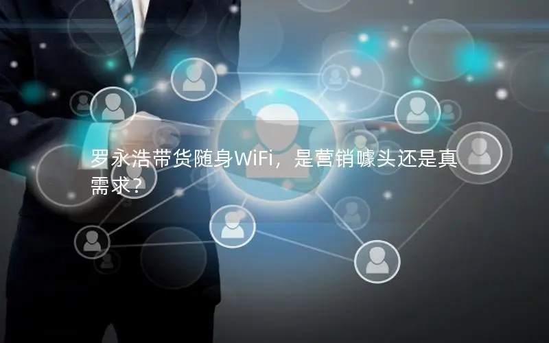 罗永浩带货随身WiFi，是营销噱头还是真需求？