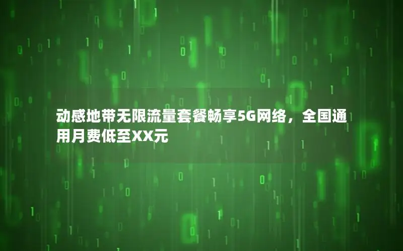 动感地带无限流量套餐畅享5G网络，全国通用月费低至XX元