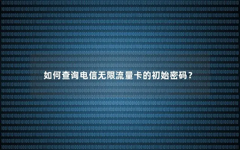 如何查询电信无限流量卡的初始密码？