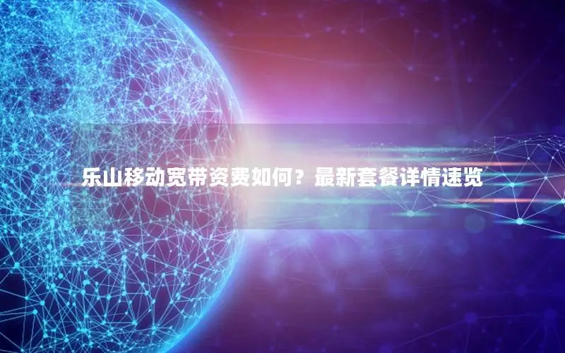 乐山移动宽带资费如何？最新套餐详情速览