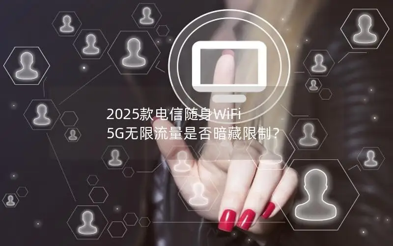 2025款电信随身WiFi 5G无限流量是否暗藏限制？
