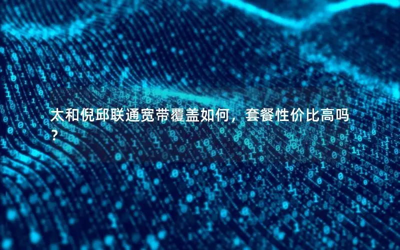 太和倪邱联通宽带覆盖如何，套餐性价比高吗？