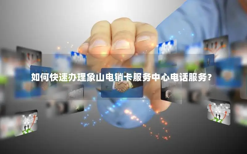 如何快速办理象山电销卡服务中心电话服务？