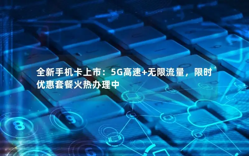 全新手机卡上市：5G高速+无限流量，限时优惠套餐火热办理中